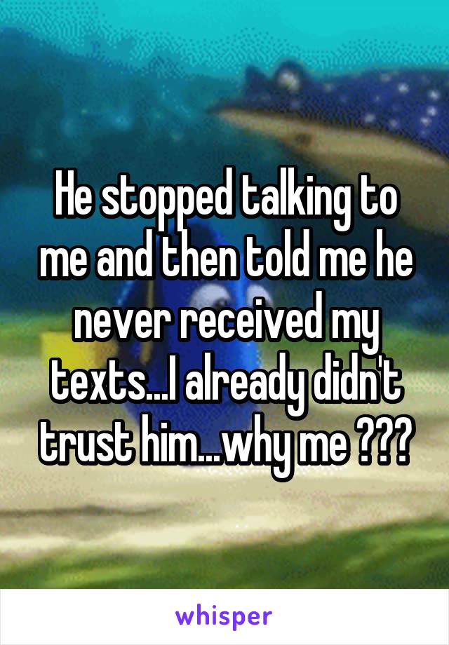 He stopped talking to me and then told me he never received my texts...I already didn't trust him...why me ???