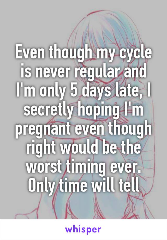 Even though my cycle is never regular and I'm only 5 days late, I secretly hoping I'm pregnant even though right would be the worst timing ever.
Only time will tell