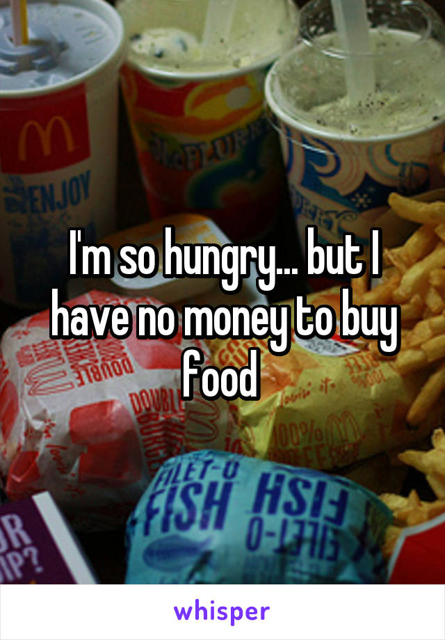 I'm so hungry... but I have no money to buy food 