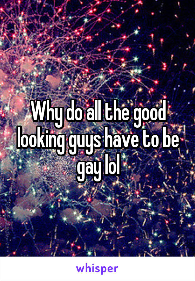 Why do all the good looking guys have to be gay lol