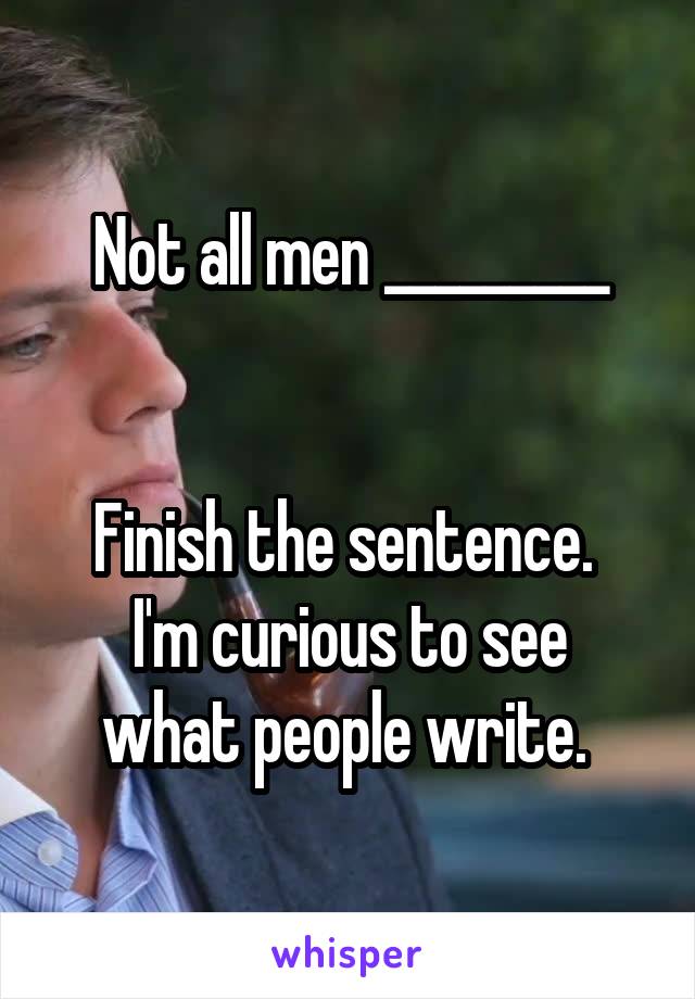Not all men _________


Finish the sentence. 
I'm curious to see what people write. 