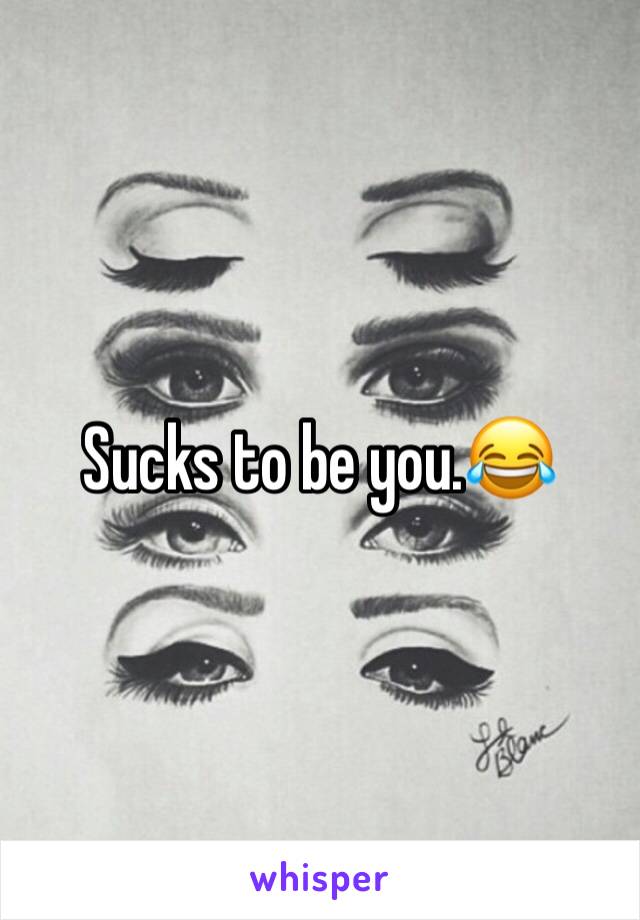 Sucks to be you.😂