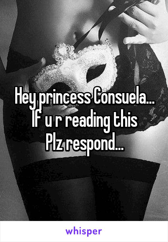 Hey princess Consuela...
If u r reading this
Plz respond...