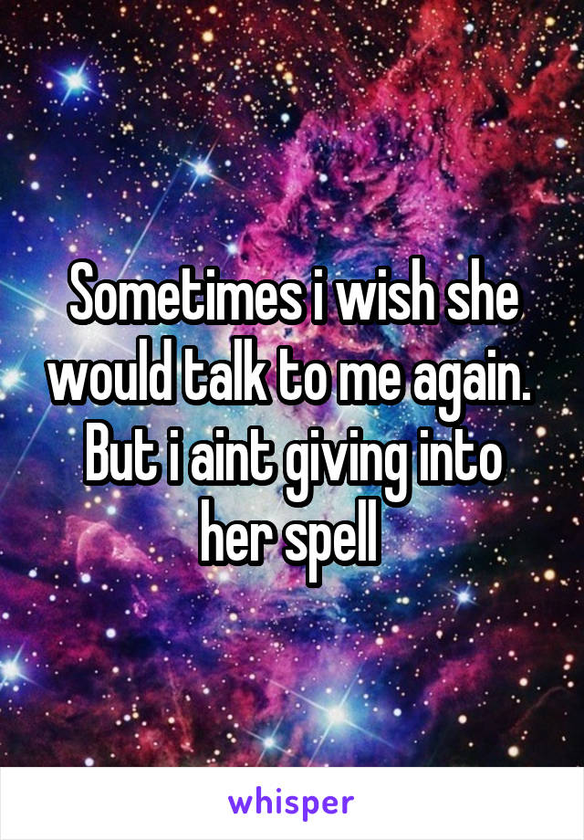 Sometimes i wish she would talk to me again. 
But i aint giving into her spell 