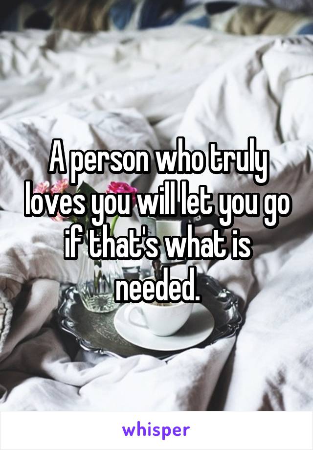 A person who truly loves you will let you go if that's what is needed.