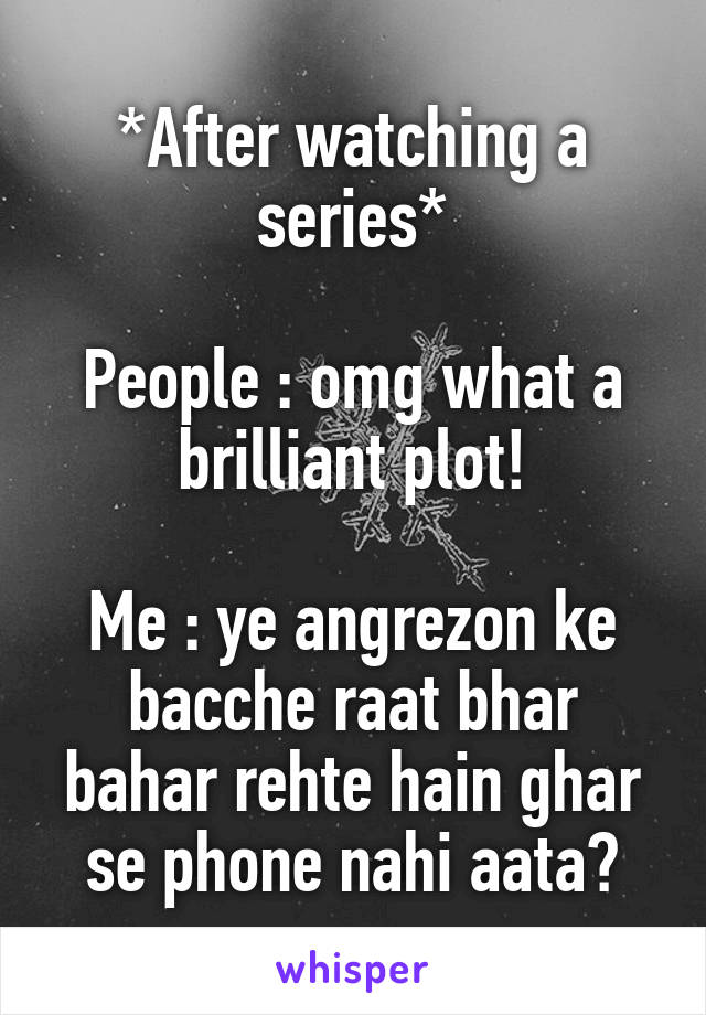 *After watching a series*

People : omg what a brilliant plot!

Me : ye angrezon ke bacche raat bhar bahar rehte hain ghar se phone nahi aata?