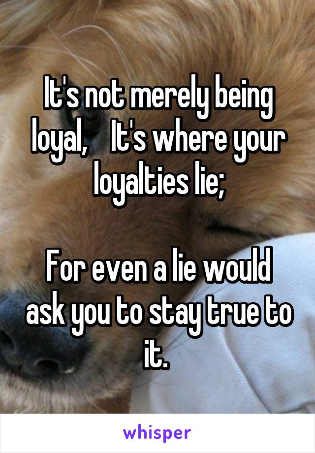 It's not merely being loyal,    It's where your loyalties lie;

For even a lie would ask you to stay true to it. 
