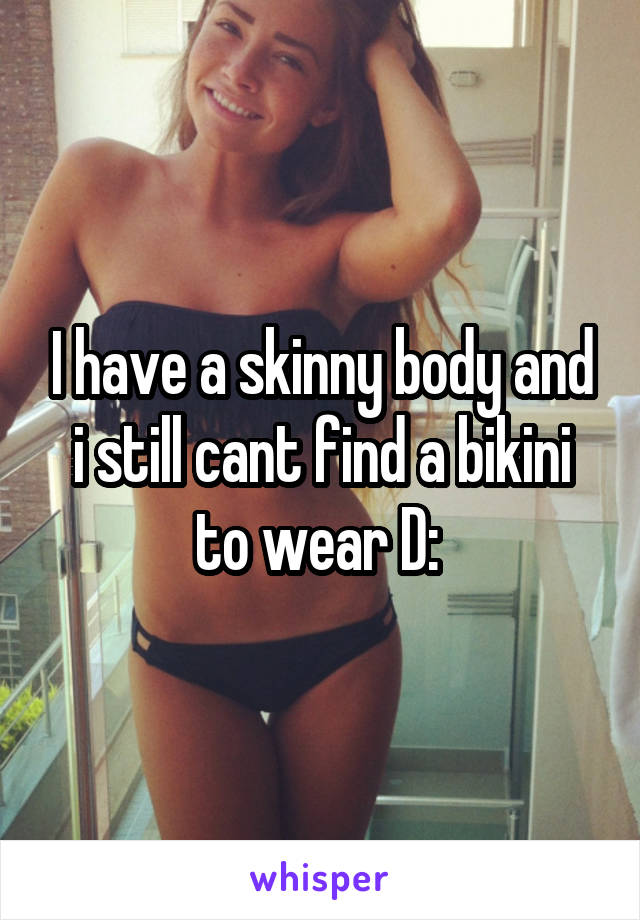 I have a skinny body and i still cant find a bikini to wear D: 