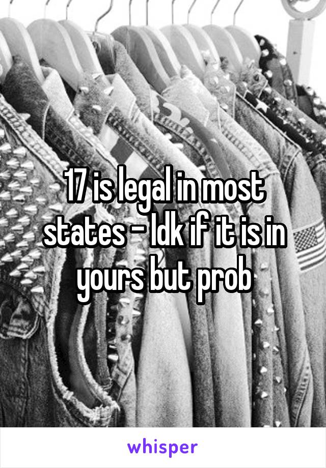 17 is legal in most states - Idk if it is in yours but prob