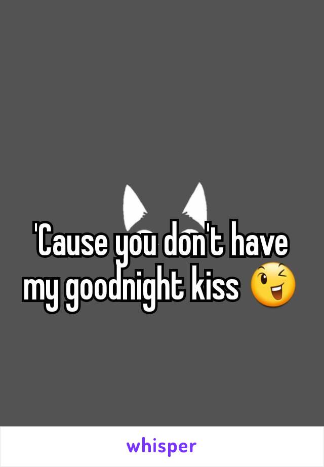 'Cause you don't have my goodnight kiss 😉