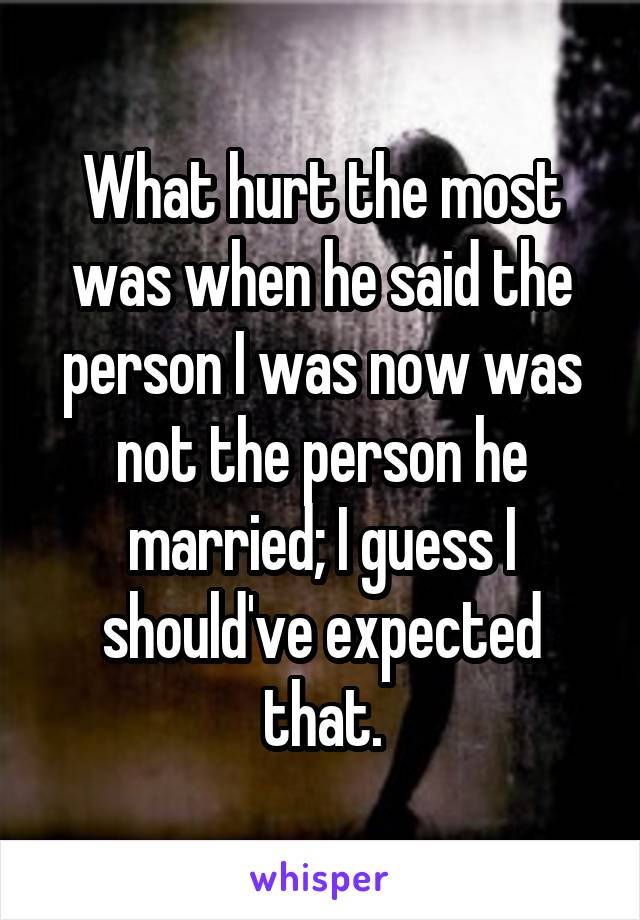 What hurt the most was when he said the person I was now was not the person he married; I guess I should've expected that.