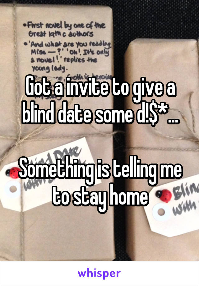 Got a invite to give a blind date some d!$*...

Something is telling me to stay home