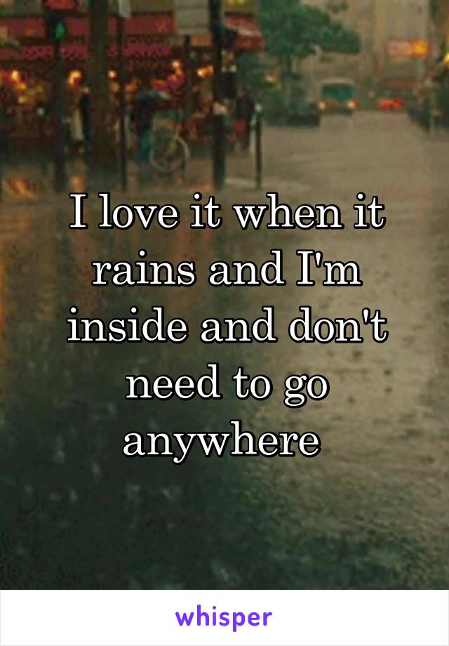 I love it when it rains and I'm inside and don't need to go anywhere 