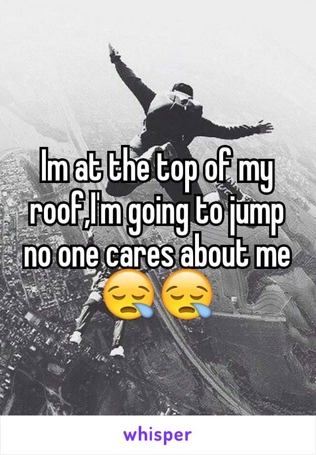 Im at the top of my roof,I'm going to jump no one cares about me 😪😪