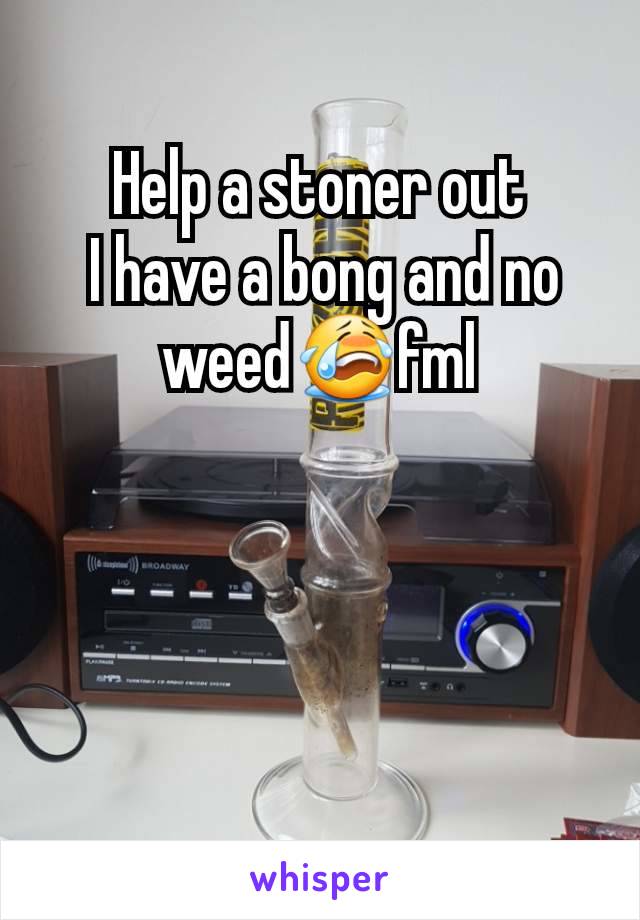 Help a stoner out
 I have a bong and no weed😭fml
