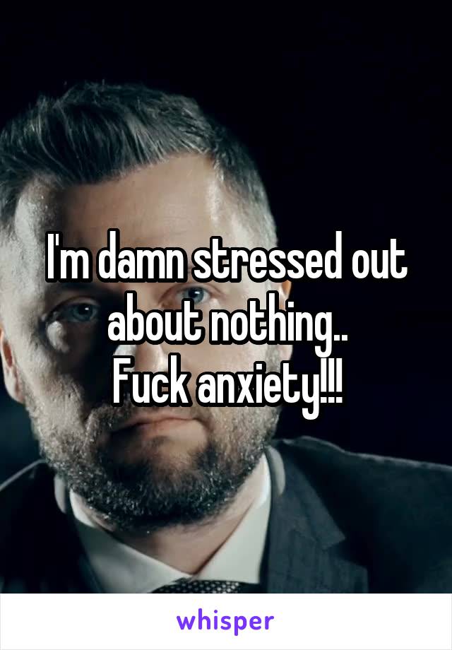 I'm damn stressed out about nothing..
Fuck anxiety!!!