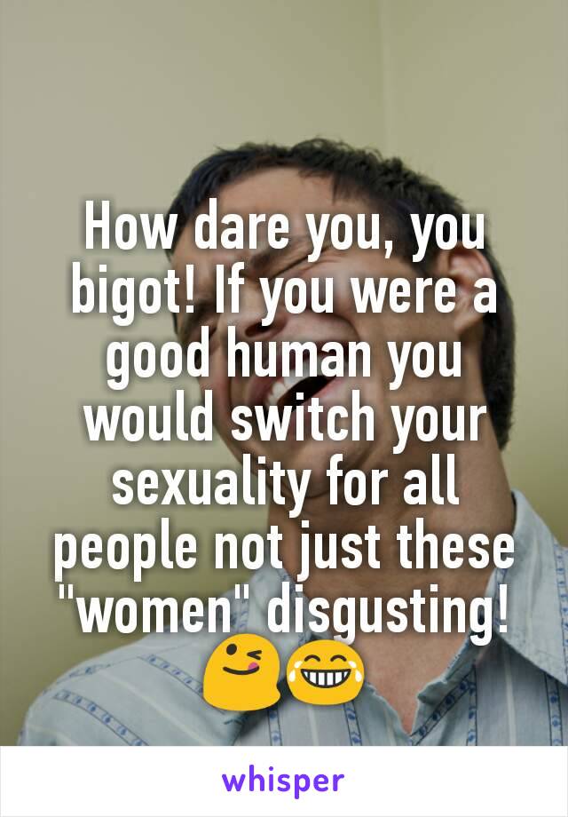 How dare you, you bigot! If you were a good human you would switch your sexuality for all people not just these "women" disgusting!  😋😂