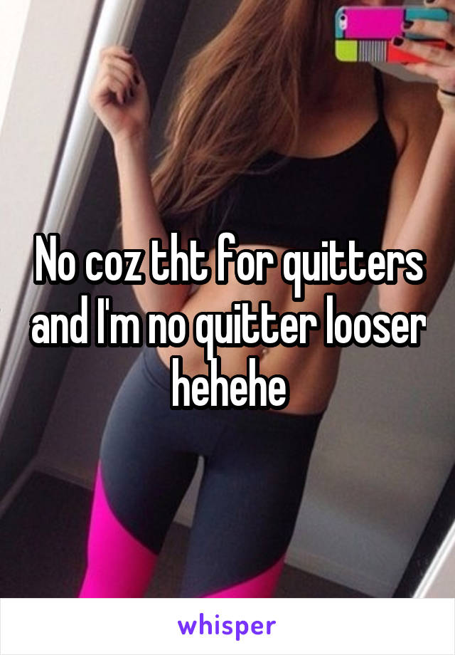 No coz tht for quitters and I'm no quitter looser hehehe