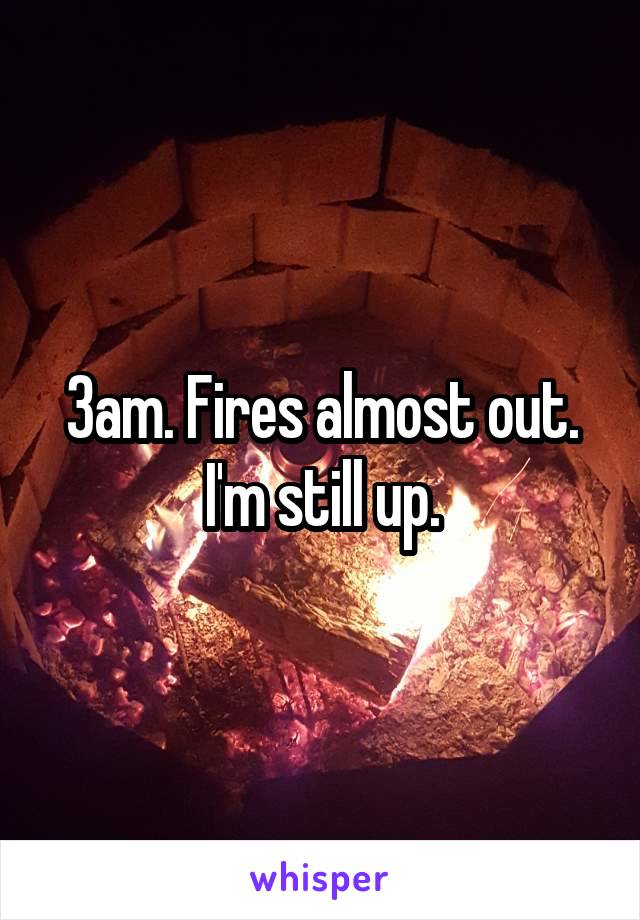 3am. Fires almost out. I'm still up.