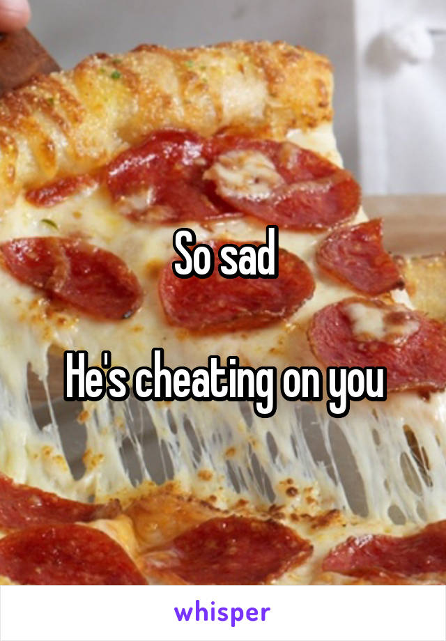 So sad

He's cheating on you