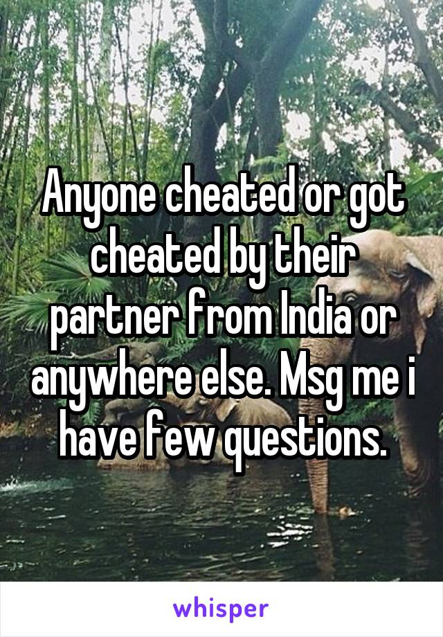 Anyone cheated or got cheated by their partner from India or anywhere else. Msg me i have few questions.