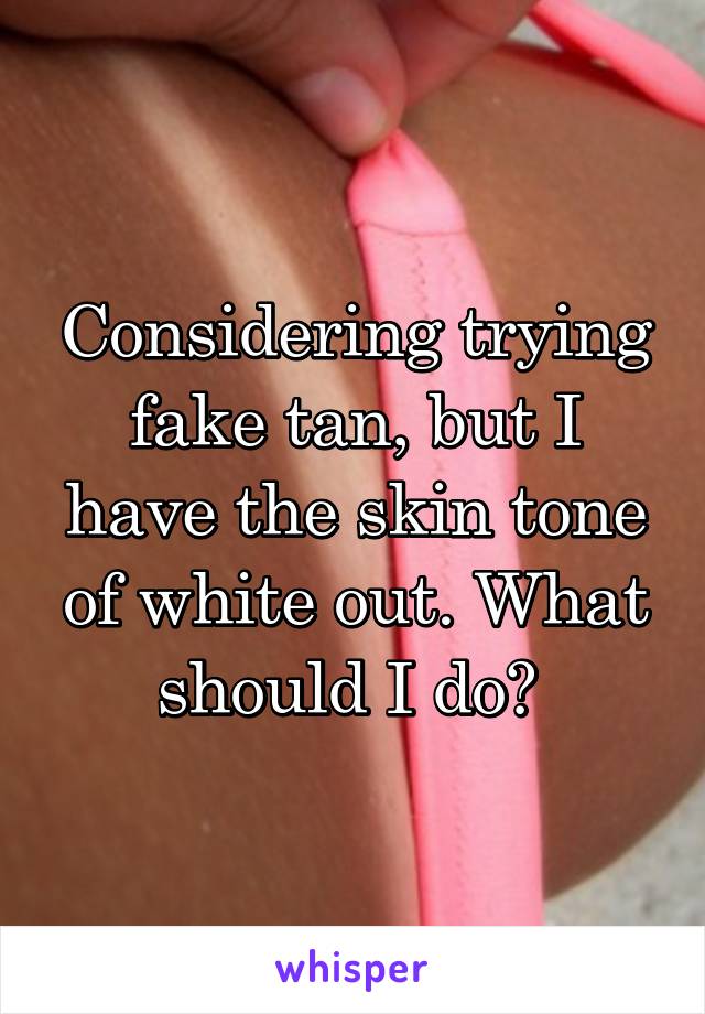 Considering trying fake tan, but I have the skin tone of white out. What should I do? 
