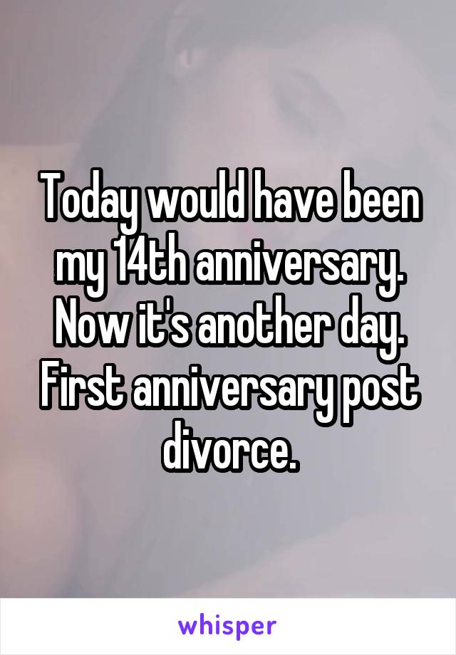 Today would have been my 14th anniversary. Now it's another day. First anniversary post divorce.