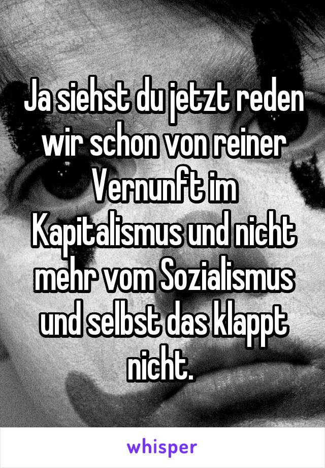 Ja siehst du jetzt reden wir schon von reiner Vernunft im Kapitalismus und nicht mehr vom Sozialismus und selbst das klappt nicht. 