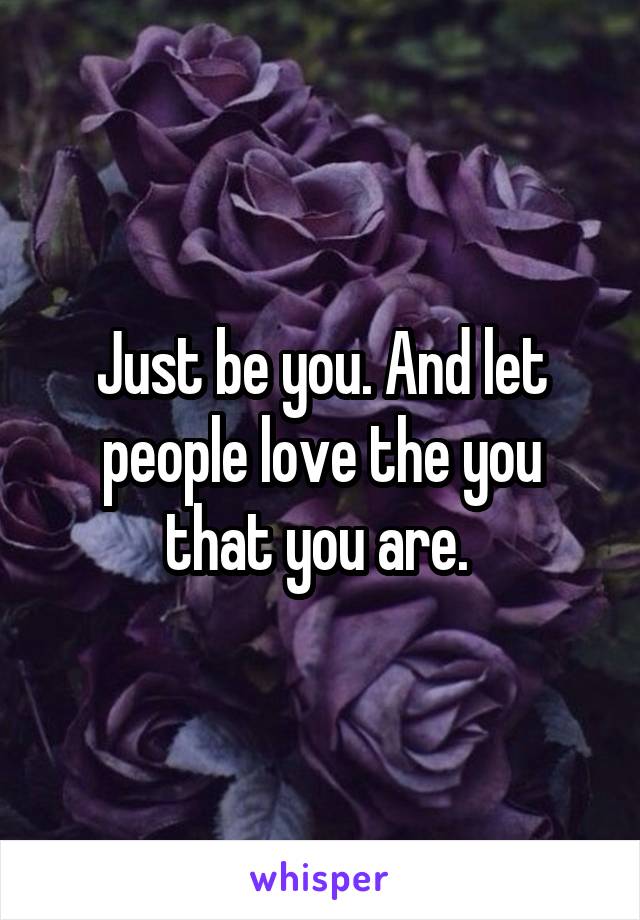 Just be you. And let people love the you that you are. 