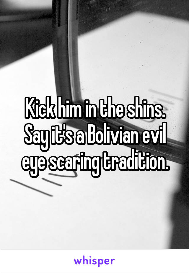 Kick him in the shins. Say it's a Bolivian evil eye scaring tradition.