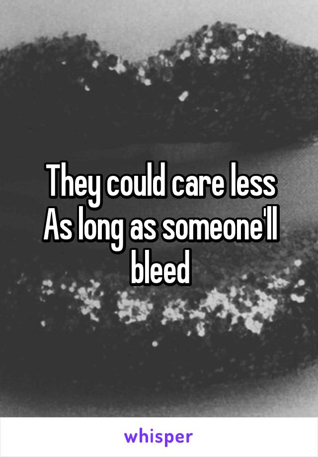 They could care less
As long as someone'll bleed