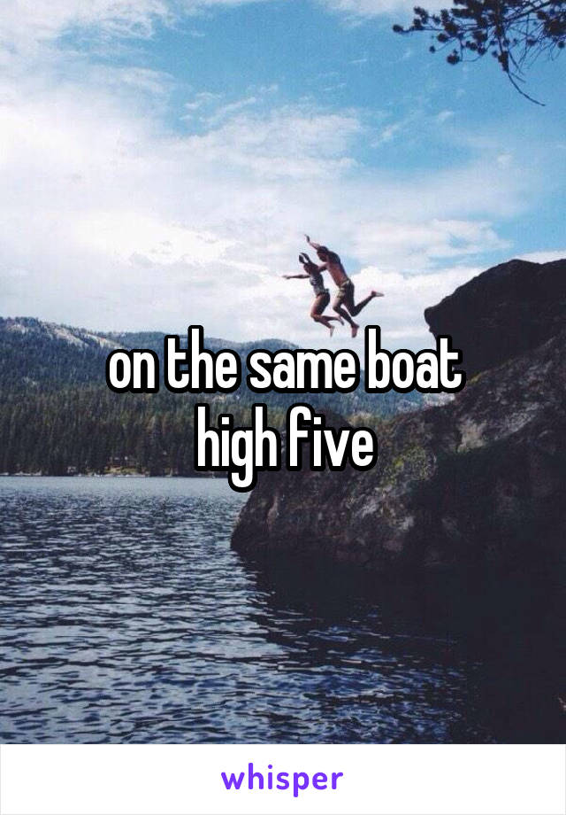 on the same boat
high five