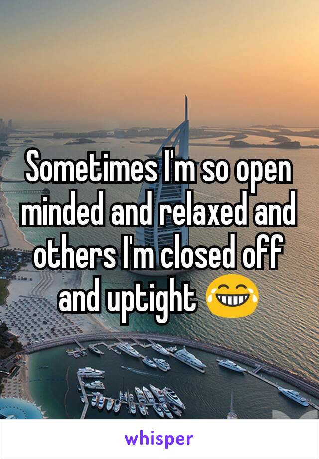Sometimes I'm so open minded and relaxed and others I'm closed off and uptight 😂