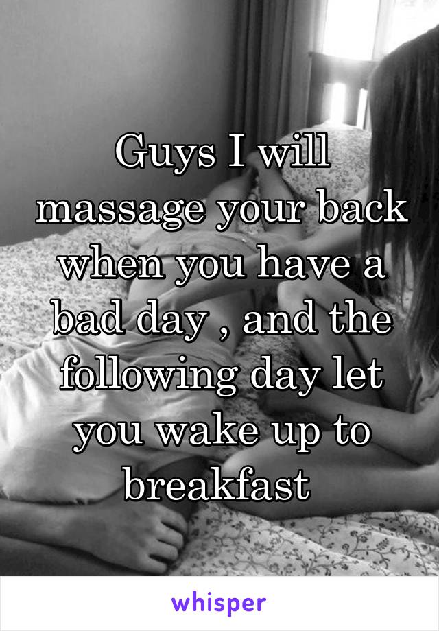 Guys I will massage your back when you have a bad day , and the following day let you wake up to breakfast 