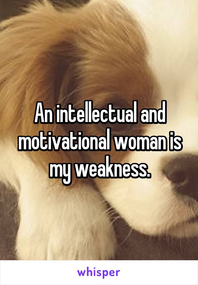 An intellectual and motivational woman is my weakness.