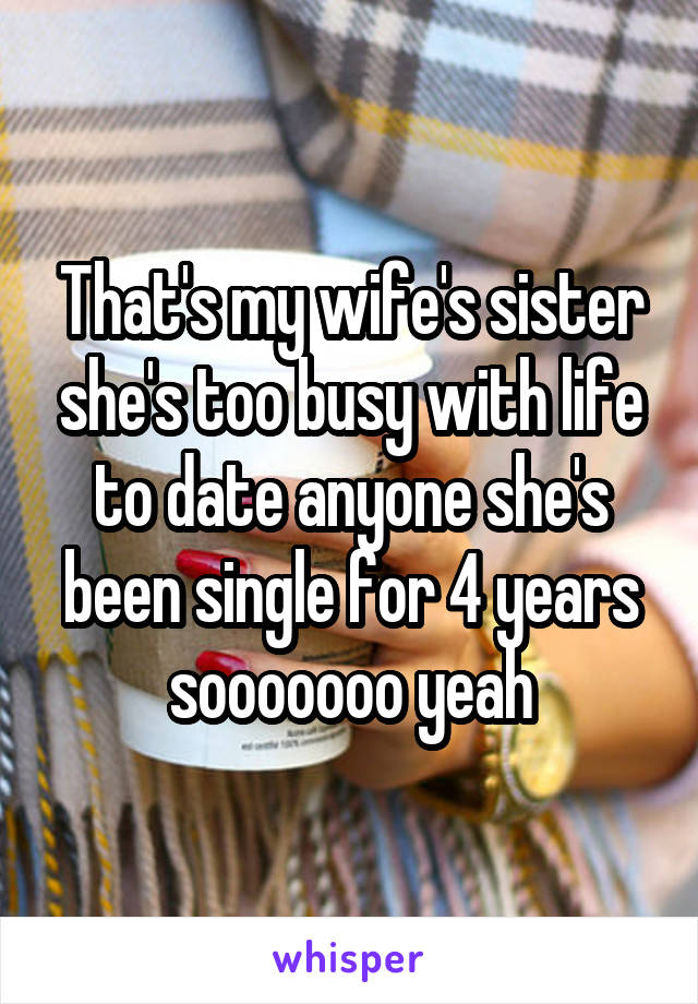 That's my wife's sister she's too busy with life to date anyone she's been single for 4 years sooooooo yeah