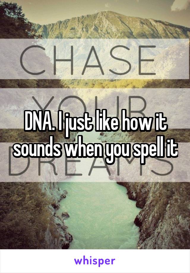 DNA. I just like how it sounds when you spell it