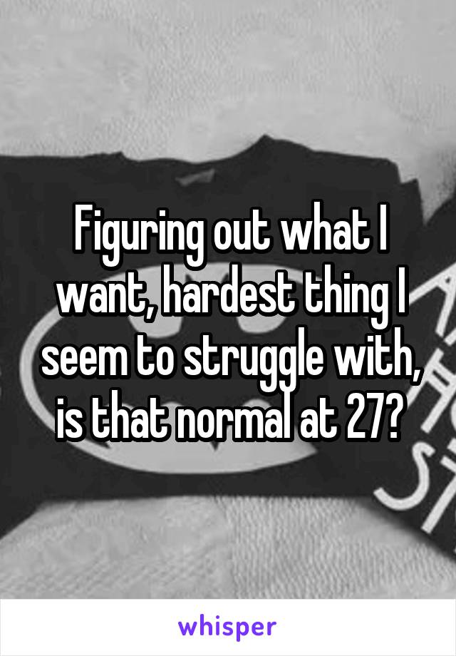 Figuring out what I want, hardest thing I seem to struggle with, is that normal at 27?