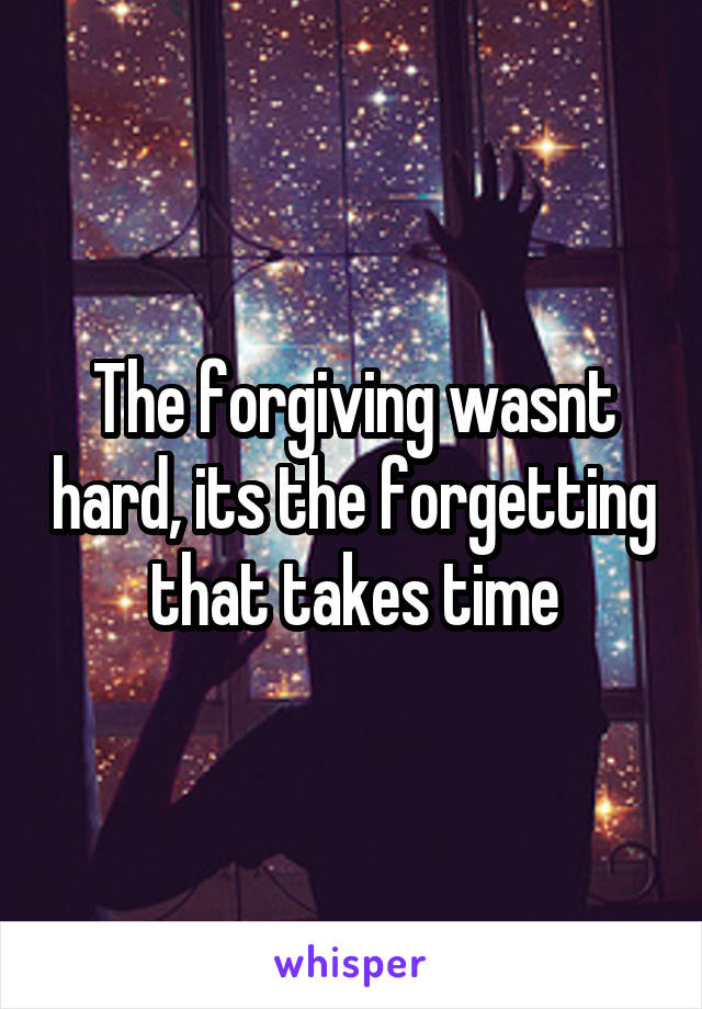 The forgiving wasnt hard, its the forgetting that takes time