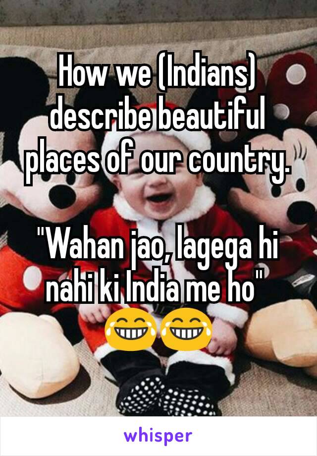 How we (Indians) describe beautiful places of our country.

"Wahan jao, lagega hi nahi ki India me ho" 
😂😂