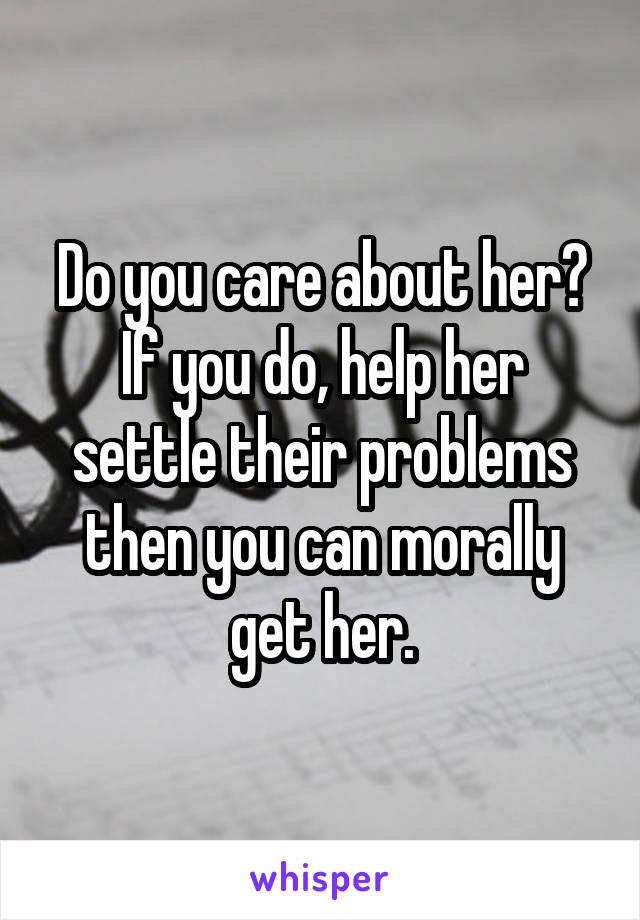 Do you care about her?
If you do, help her settle their problems then you can morally get her.