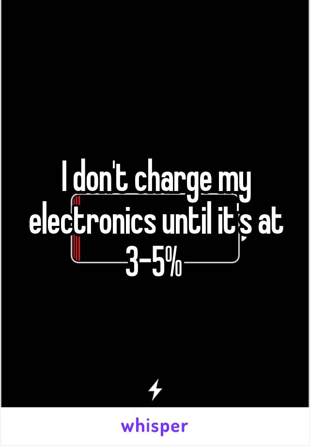 I don't charge my electronics until it's at 3-5% 