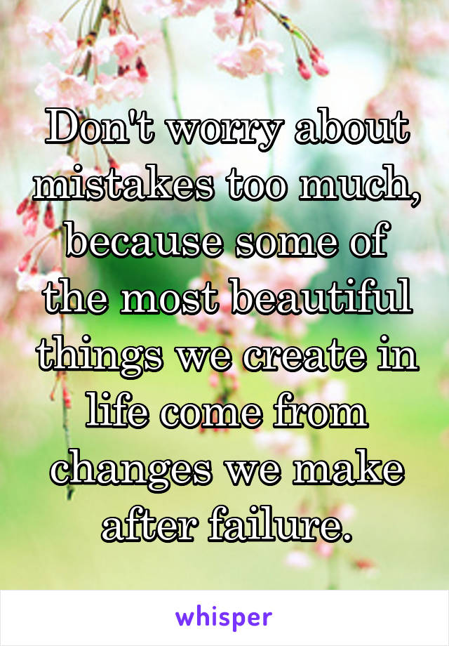 Don't worry about mistakes too much, because some of the most beautiful things we create in life come from changes we make after failure.