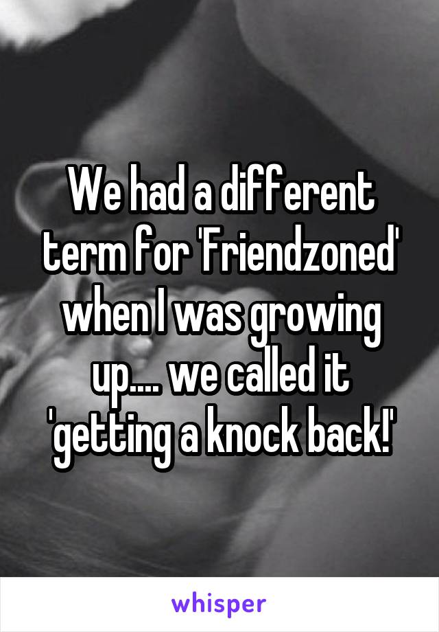 We had a different term for 'Friendzoned' when I was growing up.... we called it 'getting a knock back!'