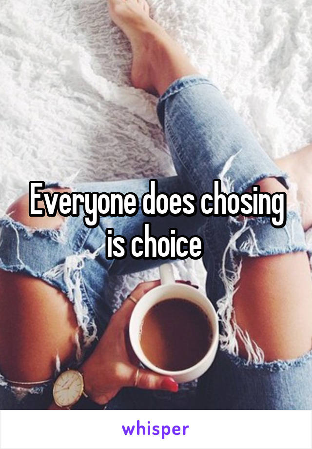 Everyone does chosing is choice 