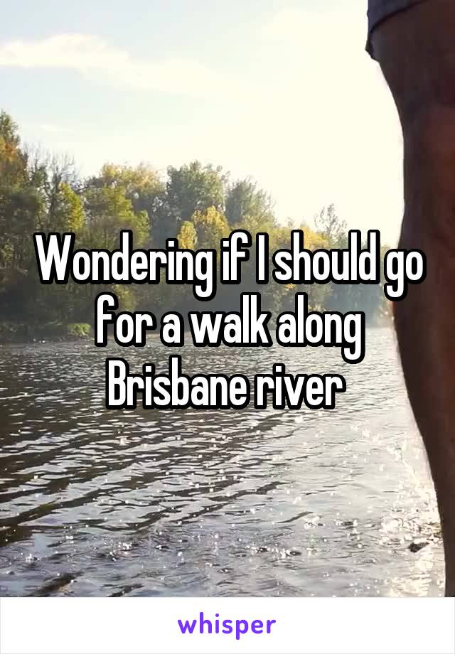 Wondering if I should go for a walk along Brisbane river 