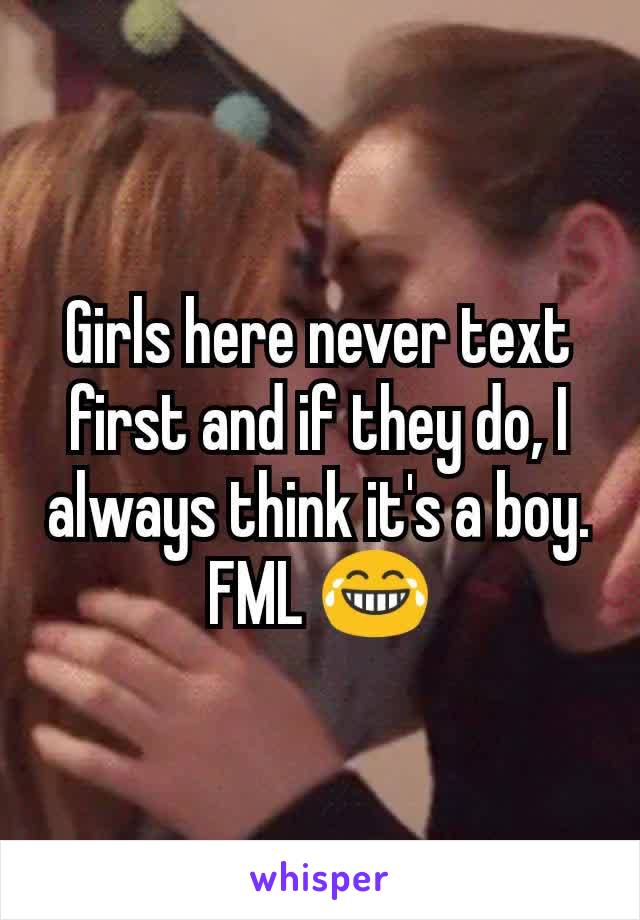 Girls here never text first and if they do, I always think it's a boy. FML 😂