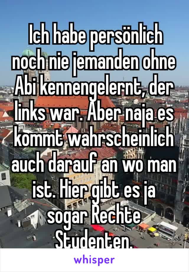  Ich habe persönlich noch nie jemanden ohne Abi kennengelernt, der links war. Aber naja es kommt wahrscheinlich auch darauf an wo man ist. Hier gibt es ja sogar Rechte Studenten.