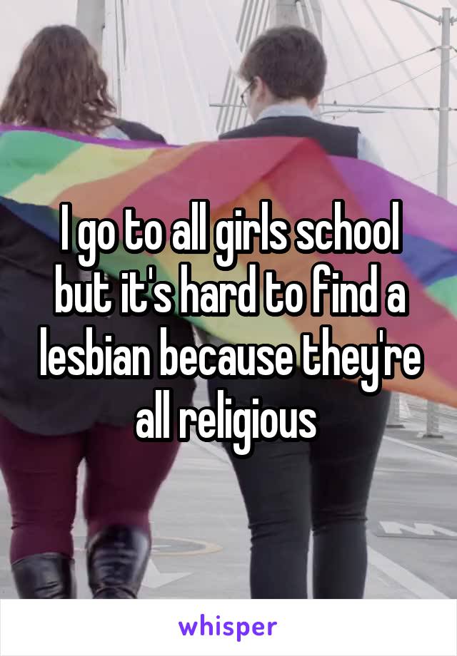 I go to all girls school but it's hard to find a lesbian because they're all religious 