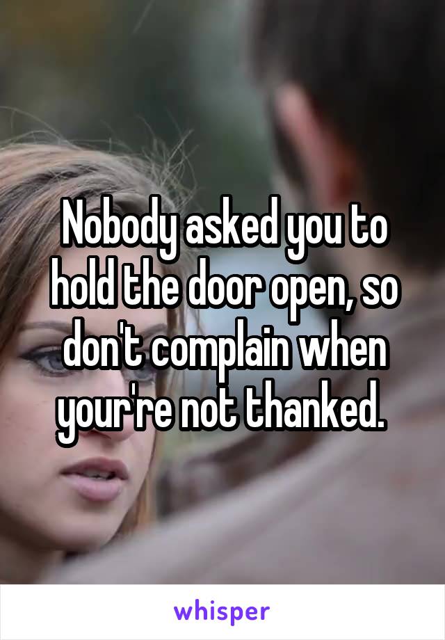 Nobody asked you to hold the door open, so don't complain when your're not thanked. 